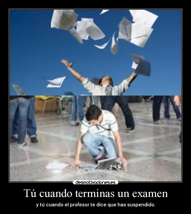 Tú cuando terminas un examen - y tú cuando el profesor te dice que has suspendido.