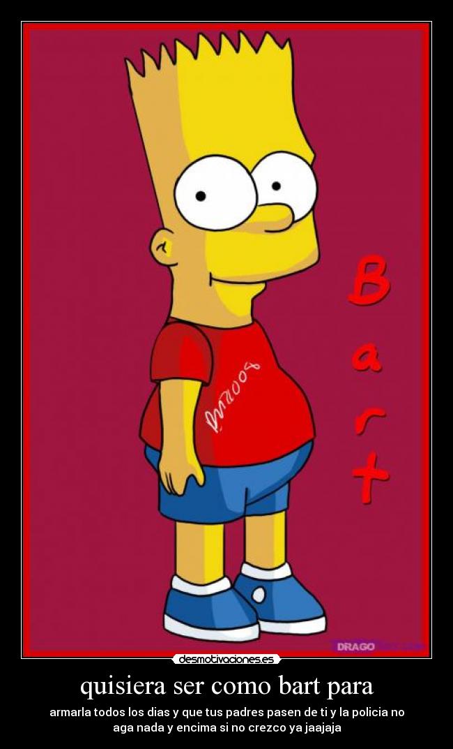 quisiera ser como bart para - armarla todos los dias y que tus padres pasen de ti y la policia no
aga nada y encima si no crezco ya jaajaja