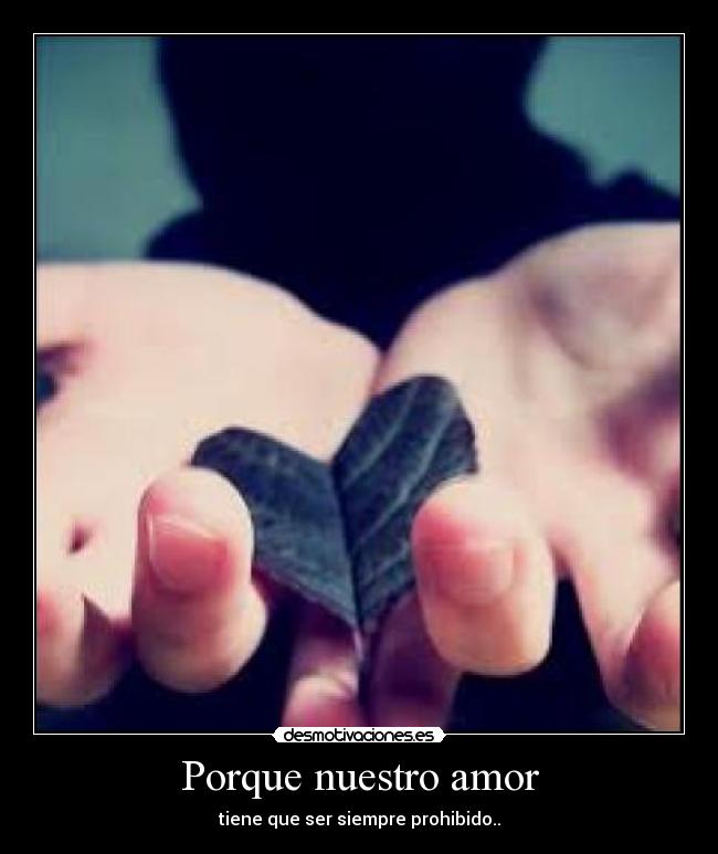 Porque nuestro amor - tiene que ser siempre prohibido..