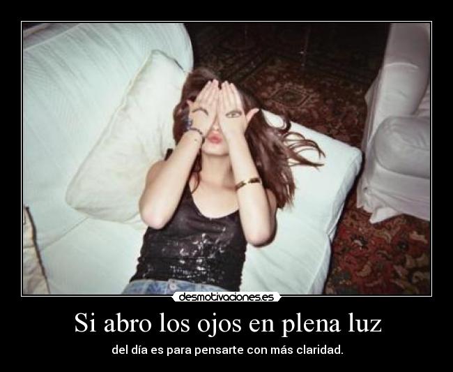 Si abro los ojos en plena luz - del día es para pensarte con más claridad.