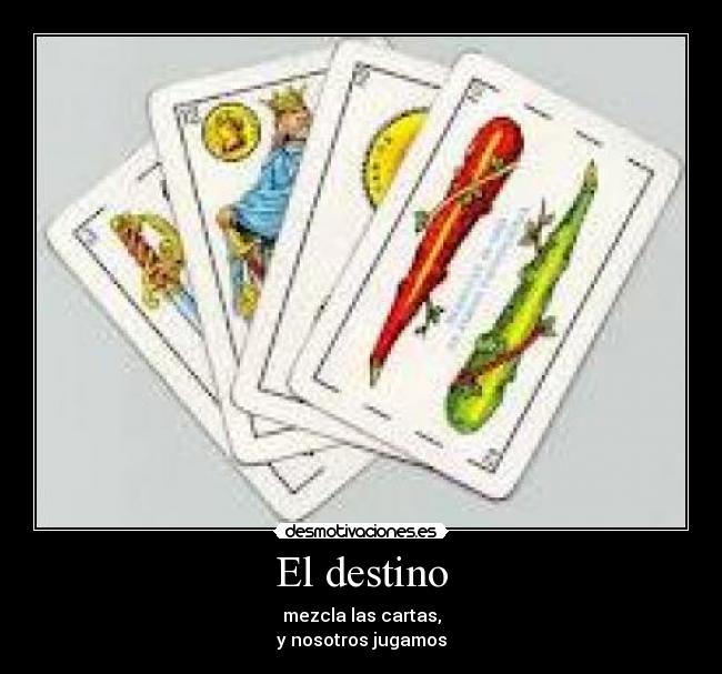 El destino - mezcla las cartas,
y nosotros jugamos