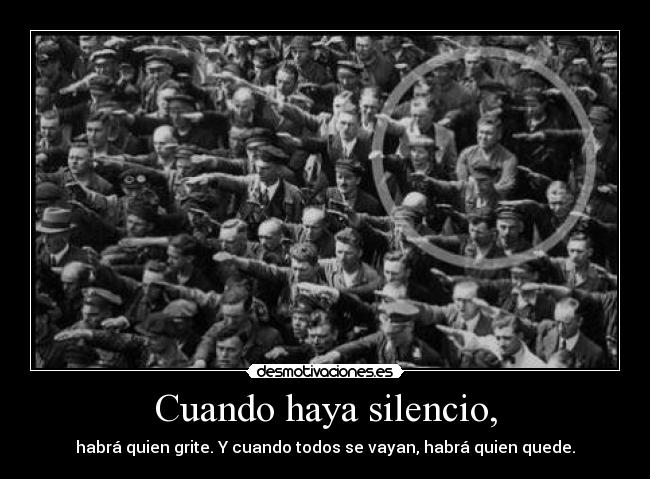 Cuando haya silencio, - habrá quien grite. Y cuando todos se vayan, habrá quien quede.