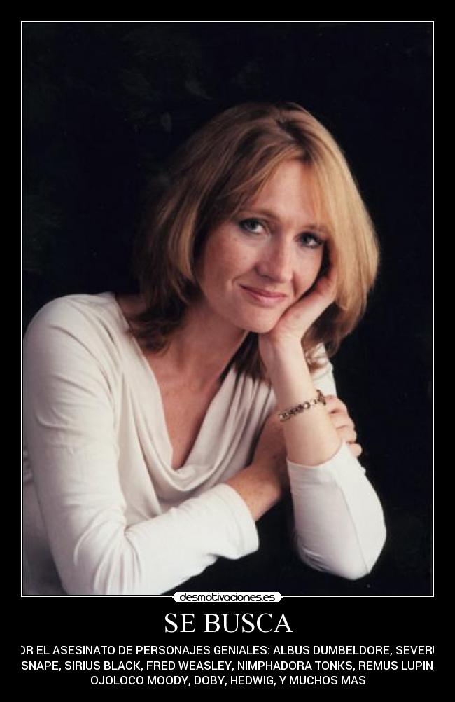 SE BUSCA - POR EL ASESINATO DE PERSONAJES GENIALES: ALBUS DUMBELDORE, SEVERUS
SNAPE, SIRIUS BLACK, FRED WEASLEY, NIMPHADORA TONKS, REMUS LUPIN,
OJOLOCO MOODY, DOBY, HEDWIG, Y MUCHOS MAS