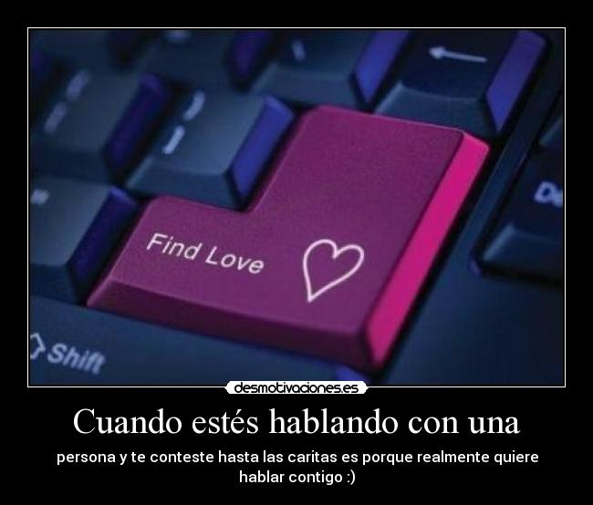 Cuando estés hablando con una - persona y te conteste hasta las caritas es porque realmente quiere hablar contigo :)