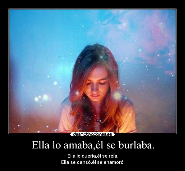 Ella lo amaba,él se burlaba. - Ella lo quería,él se reía.
Ella se cansó,él se enamoró.