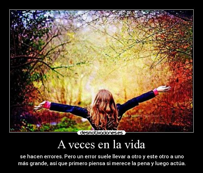 A veces en la vida - se hacen errores. Pero un error suele llevar a otro y este otro a uno
más grande, así que primero piensa si merece la pena y luego actúa.