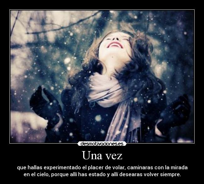 Una vez - que hallas experimentado el placer de volar, caminaras con la mirada
en el cielo, porque allí has estado y allí desearas volver siempre.