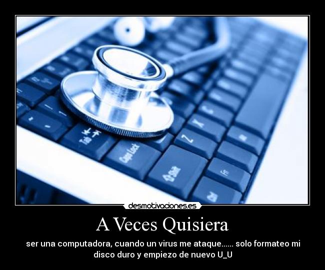 A Veces Quisiera - ser una computadora, cuando un virus me ataque...... solo formateo mi
disco duro y empiezo de nuevo U_U