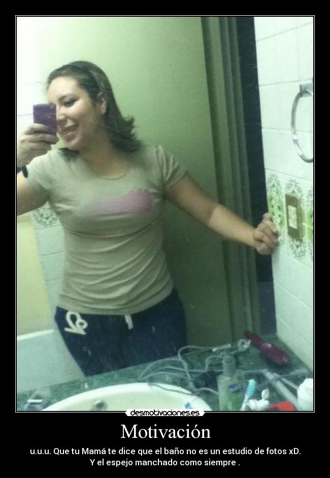 Motivación - u.u.u. Que tu Mamá te dice que el baño no es un estudio de fotos xD.
Y el espejo manchado como siempre .