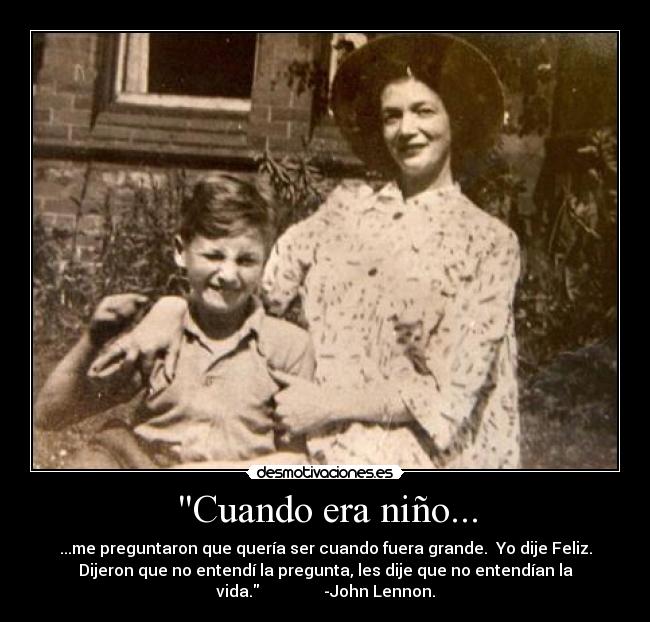 Cuando era niño... - ...me preguntaron que quería ser cuando fuera grande.  Yo dije Feliz.
Dijeron que no entendí la pregunta, les dije que no entendían la
vida.                -John Lennon.