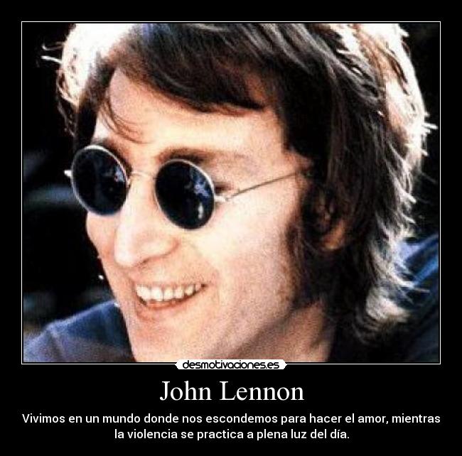 John Lennon - Vivimos en un mundo donde nos escondemos para hacer el amor, mientras
la violencia se practica a plena luz del día.