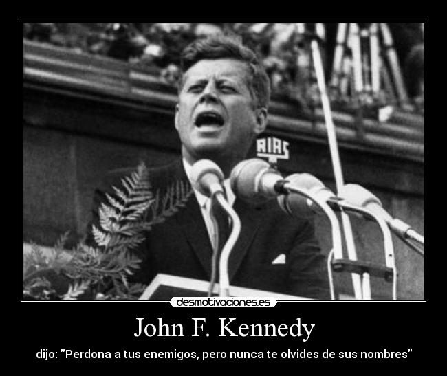 John F. Kennedy - dijo: Perdona a tus enemigos, pero nunca te olvides de sus nombres