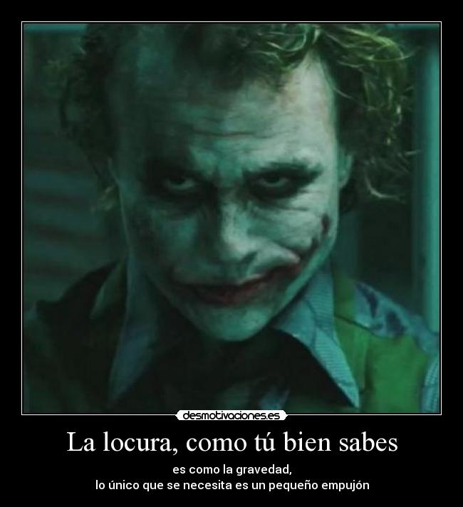 La locura, como tú bien sabes - es como la gravedad,
lo único que se necesita es un pequeño empujón