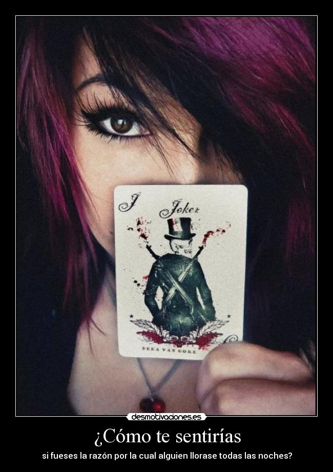 ¿Cómo te sentirías - si fueses la razón por la cual alguien llorase todas las noches?