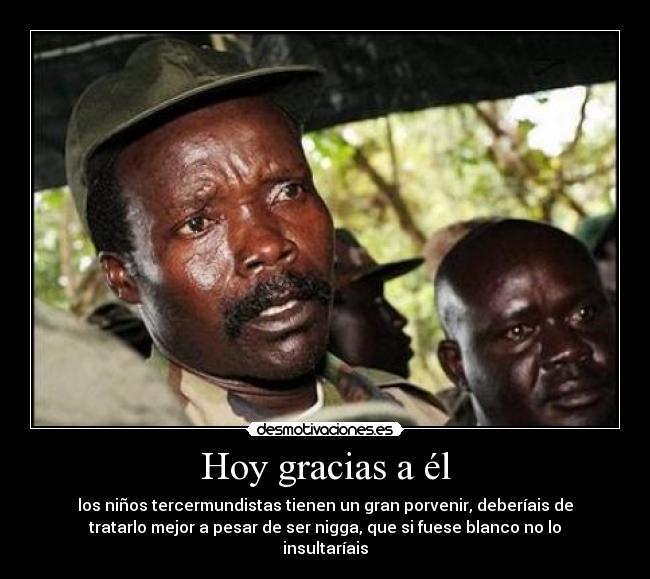 Hoy gracias a él - los niños tercermundistas tienen un gran porvenir, deberíais de
tratarlo mejor a pesar de ser nigga, que si fuese blanco no lo
insultaríais