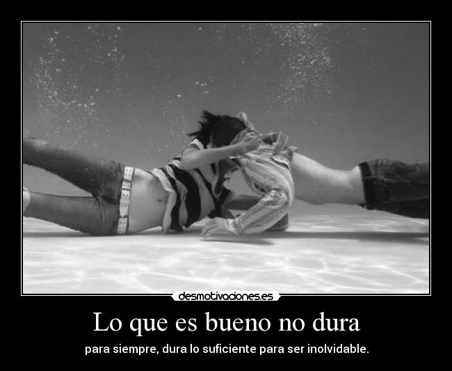 Lo que es bueno no dura - para siempre, dura lo suficiente para ser inolvidable.