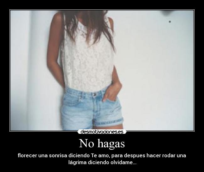 No hagas - florecer una sonrisa diciendo Te amo, para despues hacer rodar una
lágrima diciendo olvidame...