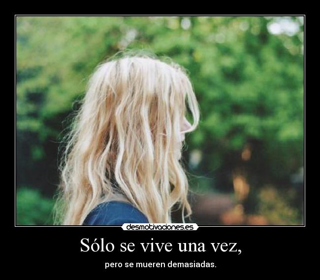 Sólo se vive una vez, - pero se mueren demasiadas.