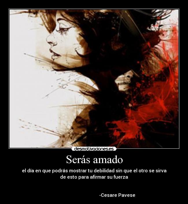 Serás amado - el día en que podrás mostrar tu debilidad sin que el otro se sirva
de esto para afirmar su fuerza
-Cesare Pavese