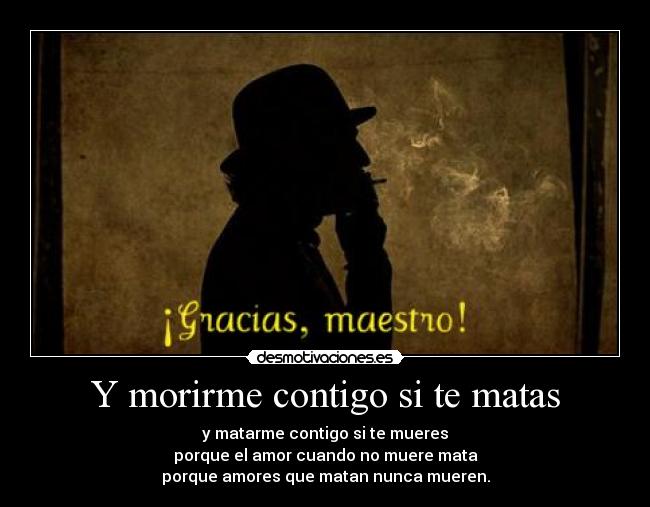 Y morirme contigo si te matas - y matarme contigo si te mueres
porque el amor cuando no muere mata
porque amores que matan nunca mueren.