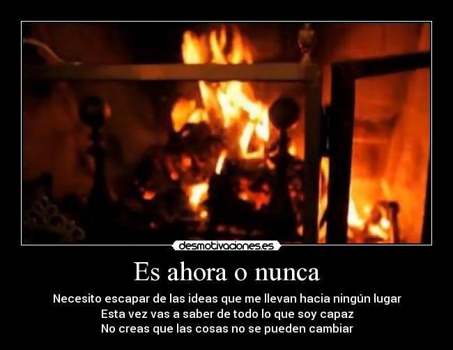 Es ahora o nunca - Necesito escapar de las ideas que me llevan hacia ningún lugar
Esta vez vas a saber de todo lo que soy capaz
No creas que las cosas no se pueden cambiar