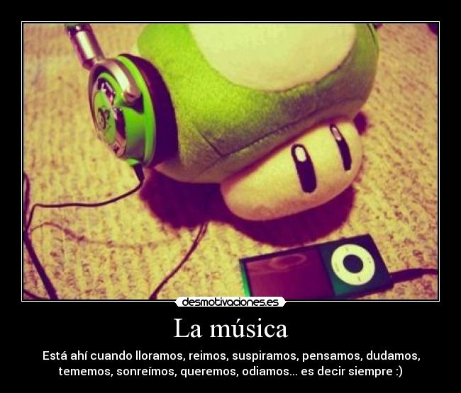 La música - Está ahí cuando lloramos, reimos, suspiramos, pensamos, dudamos,
tememos, sonreímos, queremos, odiamos... es decir siempre :)
