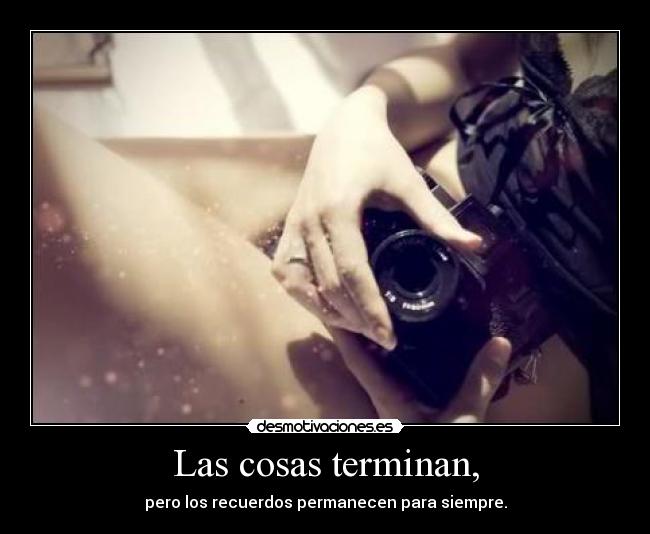 Las cosas terminan, - pero los recuerdos permanecen para siempre.
