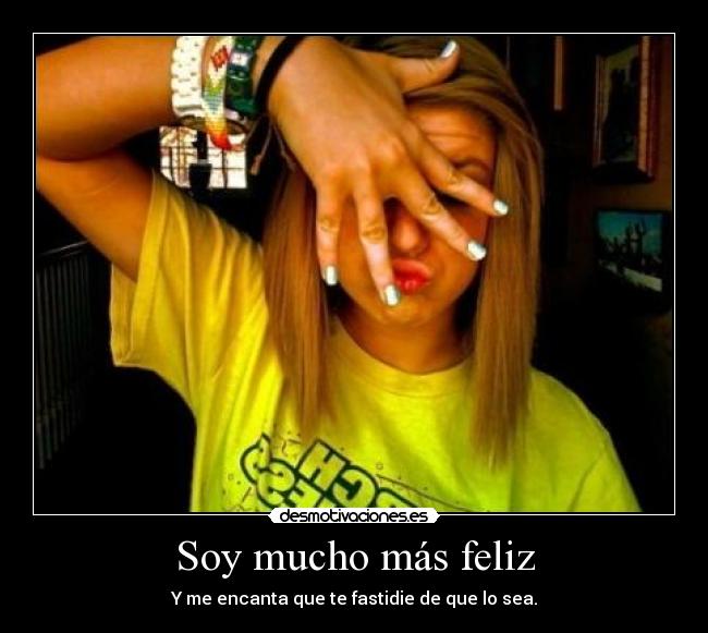 Soy mucho más feliz - Y me encanta que te fastidie de que lo sea.