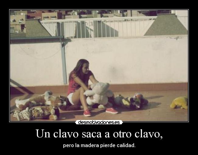 Un clavo saca a otro clavo, - pero la madera pierde calidad.