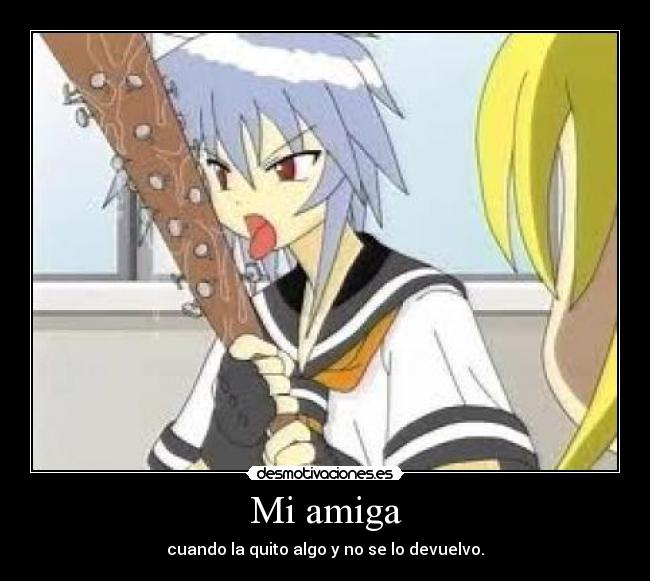 Mi amiga - cuando la quito algo y no se lo devuelvo.