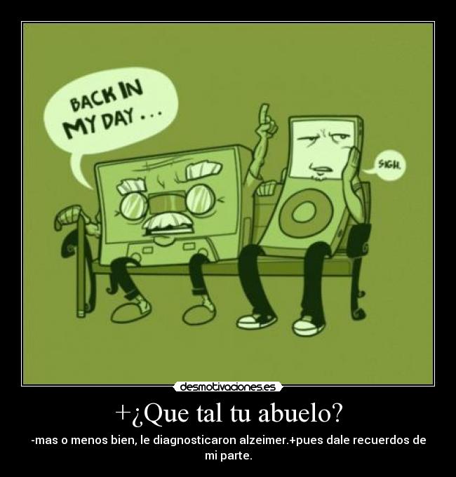 +¿Que tal tu abuelo? - -mas o menos bien, le diagnosticaron alzeimer.+pues dale recuerdos de mi parte.