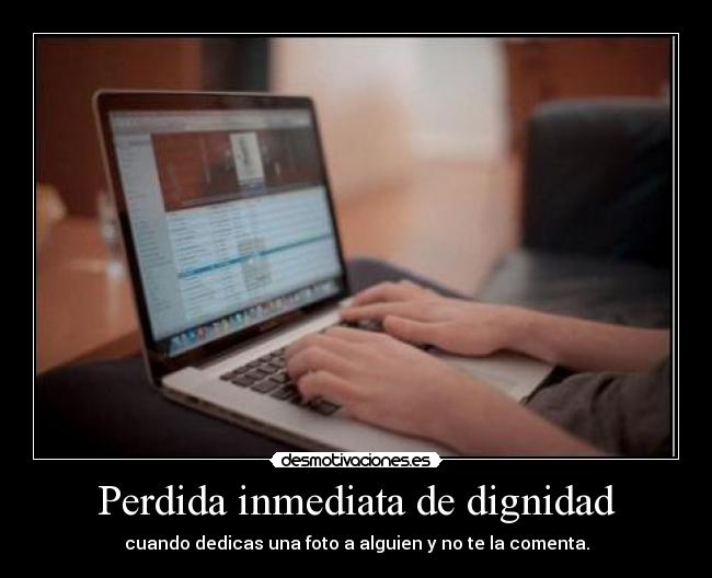 Perdida inmediata de dignidad - cuando dedicas una foto a alguien y no te la comenta.