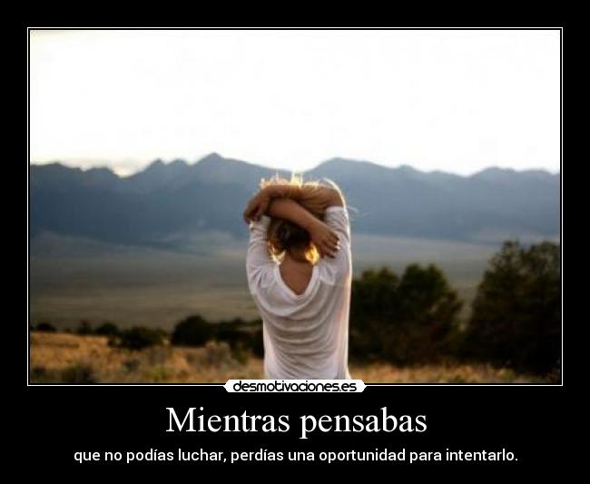 Mientras pensabas - que no podías luchar, perdías una oportunidad para intentarlo.