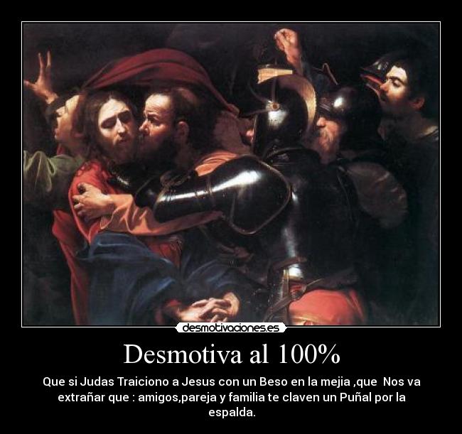 Desmotiva al 100% - Que si Judas Traiciono a Jesus con un Beso en la mejia ,que Nos va
extrañar que : amigos,pareja y familia te claven un Puñal por la
espalda.