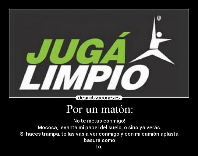 Por un matón: - No te metas conmigo!
Mocosa, levanta mi papel del suelo, o sino ya verás.
Si haces trampa, te las vas a ver conmigo y con mi camión aplasta basura como
tú.