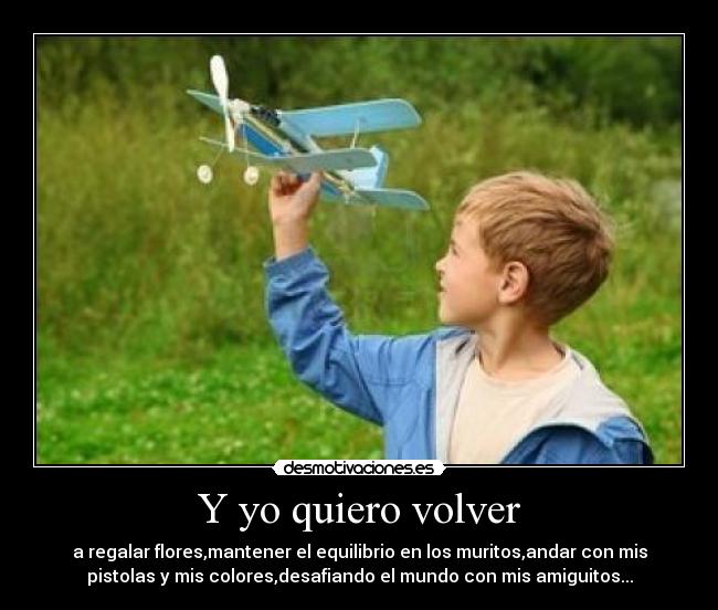 Y yo quiero volver - a regalar flores,mantener el equilibrio en los muritos,andar con mis
pistolas y mis colores,desafiando el mundo con mis amiguitos...