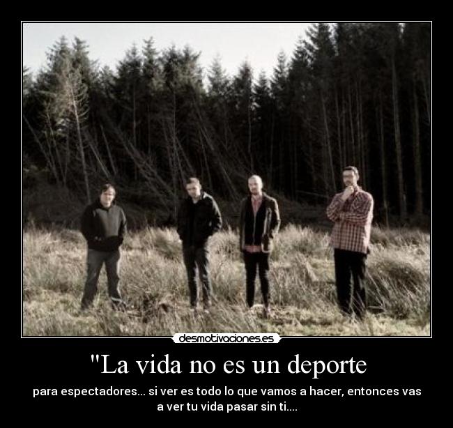 La vida no es un deporte - para espectadores... si ver es todo lo que vamos a hacer, entonces vas
a ver tu vida pasar sin ti....