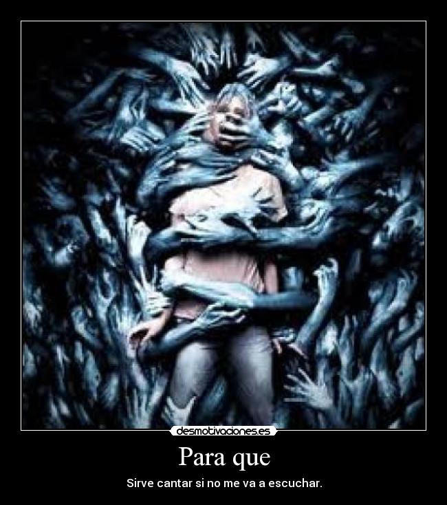 Para que - Sirve cantar si no me va a escuchar.