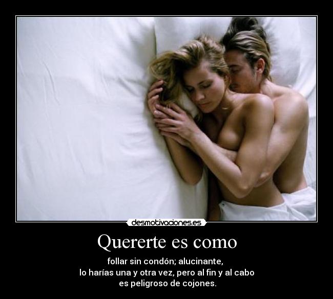 Quererte es como - follar sin condón; alucinante, 
lo harías una y otra vez, pero al fin y al cabo
 es peligroso de cojones.