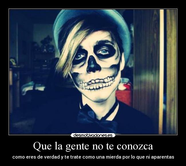 Que la gente no te conozca - como eres de verdad y te trate como una mierda por lo que ni aparentas