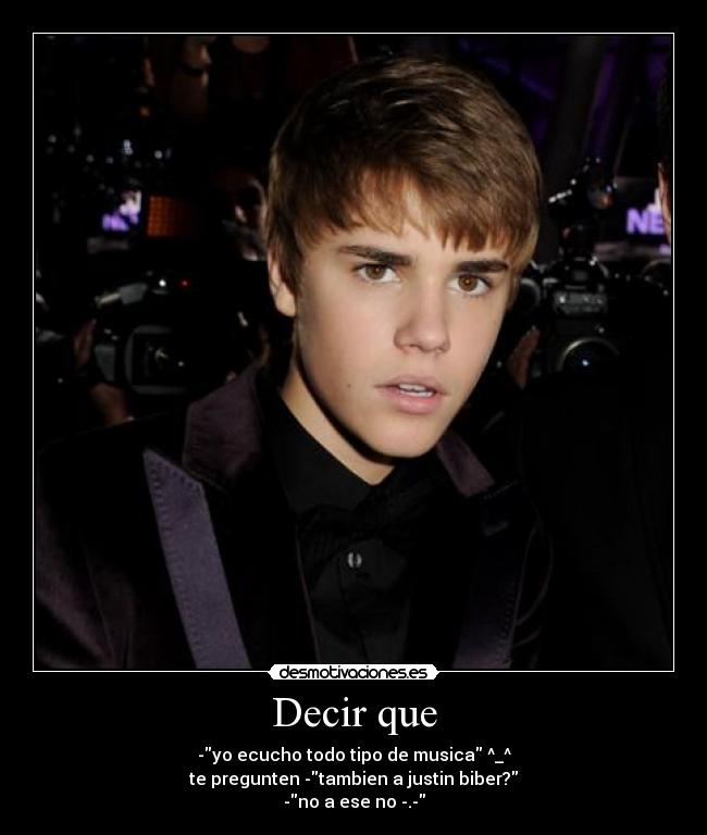 Decir que - -yo ecucho todo tipo de musica ^_^
te pregunten -tambien a justin biber?
-no a ese no -.-