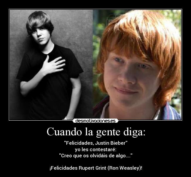 Cuando la gente diga: - Felicidades, Justin Bieber
yo les contestaré:
Creo que os olvidáis de algo....

¡Felicidades Rupert Grint (Ron Weasley)!