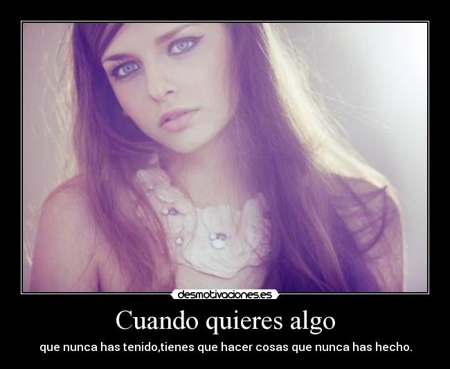 Cuando quieres algo - que nunca has tenido,tienes que hacer cosas que nunca has hecho.