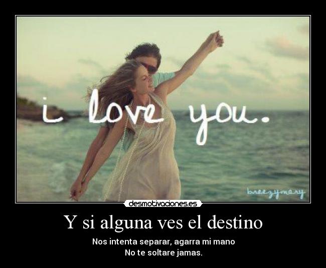 Y si alguna ves el destino - Nos intenta separar, agarra mi mano
No te soltare jamas.