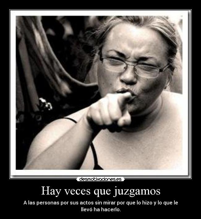 Hay veces que juzgamos - A las personas por sus actos sin mirar por que lo hizo y lo que le llevó ha hacerlo.