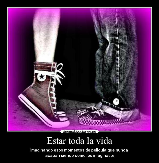 Estar toda la vida - imaginando esos momentos de pelicula que nunca
acaban siendo como los imaginaste