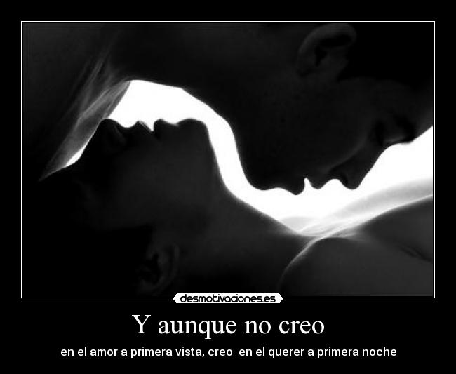 Y aunque no creo - en el amor a primera vista, creo  en el querer a primera noche
