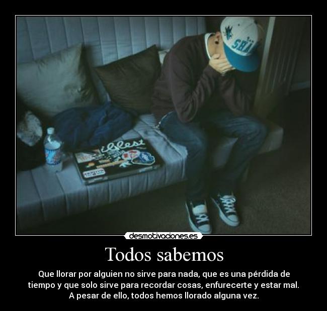 Todos sabemos - Que llorar por alguien no sirve para nada, que es una pérdida de
tiempo y que solo sirve para recordar cosas, enfurecerte y estar mal.
A pesar de ello, todos hemos llorado alguna vez.
