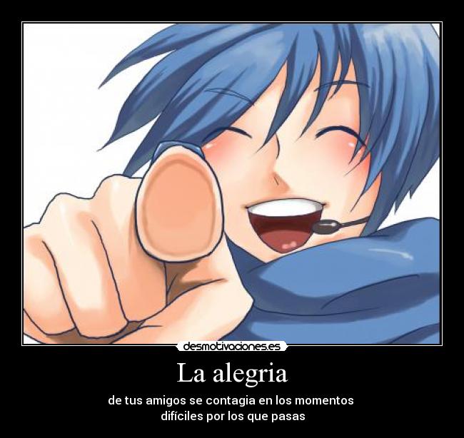 La alegria - de tus amigos se contagia en los momentos
difíciles por los que pasas