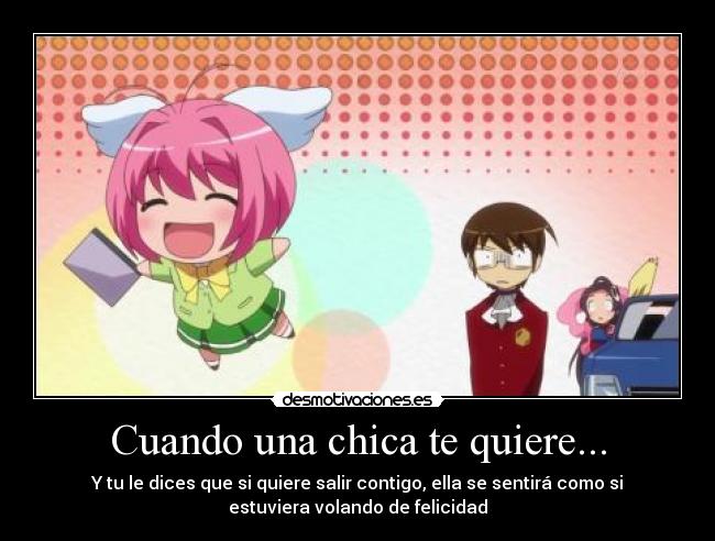 Cuando una chica te quiere... - Y tu le dices que si quiere salir contigo, ella se sentirá como si
estuviera volando de felicidad